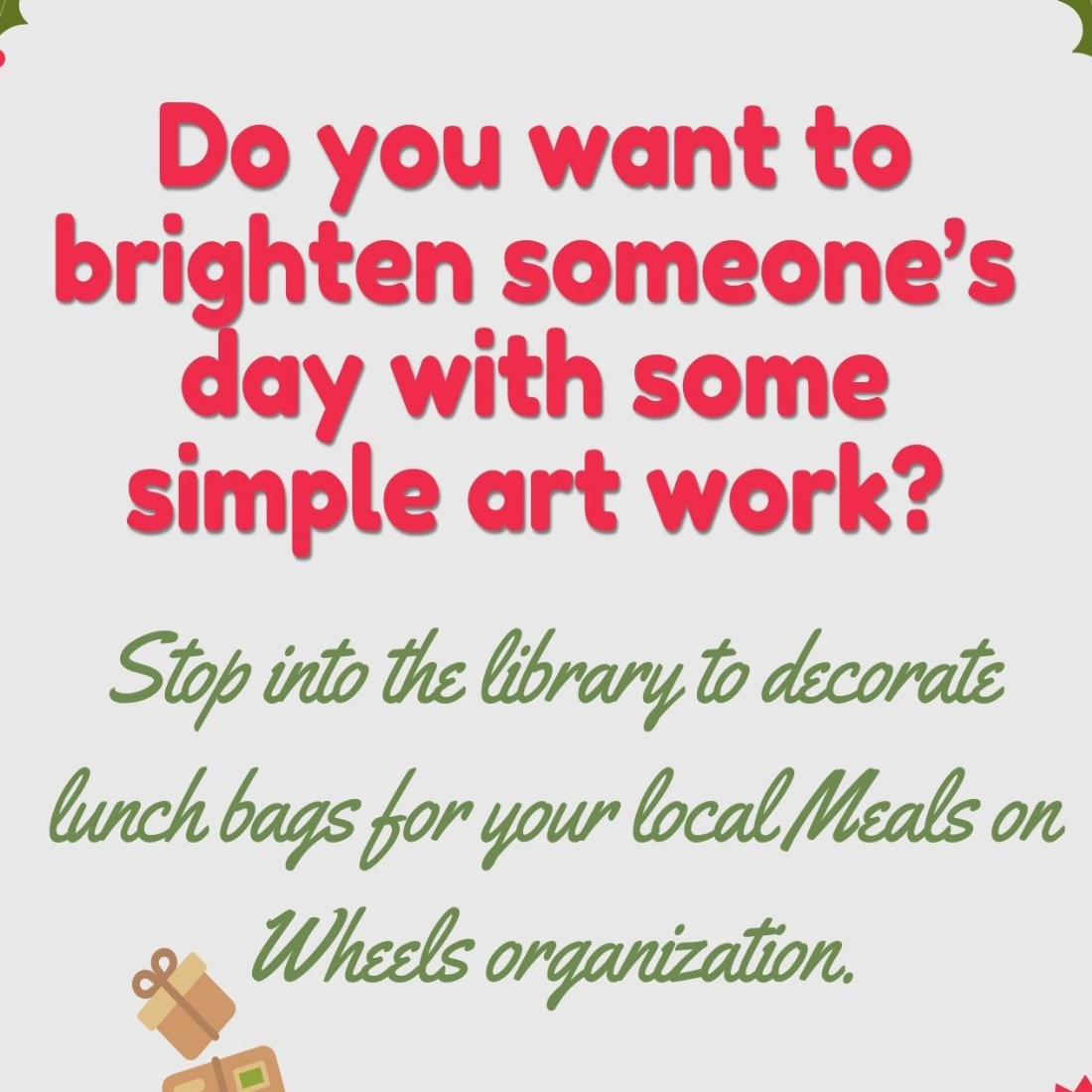 Graphic snapshot of the event flyer that reads: "do you want to brighten someone's day with some simple artwork? Stop into the library to decorate lunch bags for your local Meals on Wheels organization.