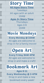 Weekly Events: Movie Mondays at 10 AM, All Ages Story Time Tuesdays at 10 AM, Bookmark Art every Wednesday at 3 PM, Ages 3+ Story Time Thursdays at 10 AM, and Open Art Every Friday 9 AM - 4 PM